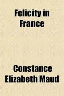 Felicity In France di Constance Elizabeth Maud edito da General Books