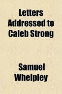Letters Addressed To Caleb Strong di Samuel Whelpley edito da General Books