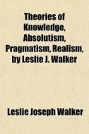 Theories Of Knowledge, Absolutism, Pragmatism, Realism, By Leslie J. Walker di Leslie Joseph Walker edito da General Books Llc