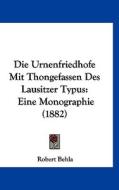 Die Urnenfriedhofe Mit Thongefassen Des Lausitzer Typus: Eine Monographie (1882) di Robert Behla edito da Kessinger Publishing