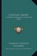 Captain Swift: A Comedy Drama in Four Acts (1902) di Charles Haddon Chambers edito da Kessinger Publishing