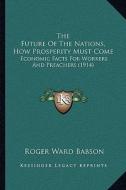 The Future of the Nations, How Prosperity Must Come: Economic Facts for Workers and Preachers (1914) di Roger Ward Babson edito da Kessinger Publishing