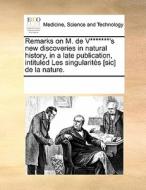 Remarks On M. De V*******'s New Discoveries In Natural History, In A Late Publication, Intituled Les Singularites [sic] De La Nature. di Multiple Contributors edito da Gale Ecco, Print Editions