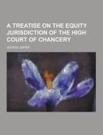 A Treatise On The Equity Jurisdiction Of The High Court Of Chancery di George Jeremy edito da Theclassics.us