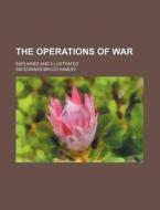 The Operations of War; Explained and Illustrated di Edward Bruce Hamley edito da Rarebooksclub.com