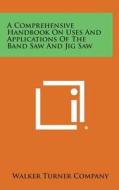 A Comprehensive Handbook on Uses and Applications of the Band Saw and Jig Saw di Walker Turner Co edito da Literary Licensing, LLC