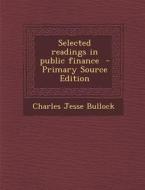 Selected Readings in Public Finance di Charles Jesse Bullock edito da Nabu Press