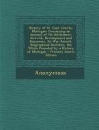 History of St. Clair County, Michigan: Containing an Account of Its Settlement, Growth, Development and Resources, Its War Record, Biographical Sketch di Anonymous edito da Nabu Press