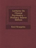 Lectures on Clinical Psychiatry - Primary Source Edition di Emil Kraepelin edito da Nabu Press
