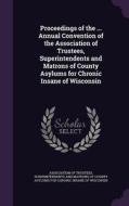 Proceedings Of The ... Annual Convention Of The Association Of Trustees, Superintendents And Matrons Of County Asylums For Chronic Insane Of Wisconsin edito da Palala Press
