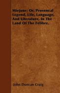 Miejour; Or, Provencal Legend, Life, Language, And Literature, In The Land Of The Felibre. di John Duncan Craig edito da Warren Press