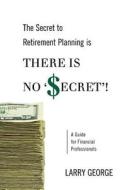 The Secret to Retirement Planning Is There Is No 'Secret'!: A Guide for Financial Professionals di MR Larry George edito da Createspace