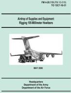 Airdrop of Supplies and Equipment: Rigging 105-Millimeter Howitzers (FM 4-20.119 / To 13c7-10-31) di Department of the Army, Department of the Air Force edito da Createspace
