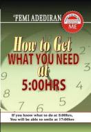 How to Get What You Need at 5: 00 Hrs di Femi Adediran edito da Createspace