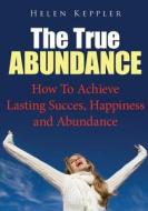 The True Abundance: How to Achieve Lasting Succes, Happiness and Abundance di Helen Keppler edito da Createspace