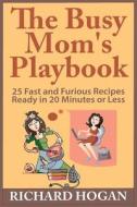 The Busy Mom's Playbook: 25 Fast and Furious Recipes Ready in 20 Minutes or Less di Richard Hogan edito da Createspace