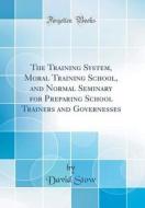 The Training System, Moral Training School, and Normal Seminary for Preparing School Trainers and Governesses (Classic Reprint) di David Stow edito da Forgotten Books