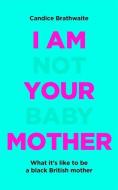 I Am Not Your Baby Mother di Candice Brathwaite edito da Quercus Publishing