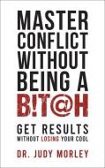 Master Conflict Without Being a Bitch: Get Results Without Losing Your Cool di Judy Morley edito da G&D MEDIA