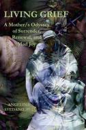 Living Grief: A Mother/s Odyssey of Surrender, Renewal, and Mad Joy di Angelina Avedano edito da LIGHTNING SOURCE INC