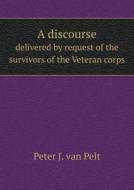 A Discourse Delivered By Request Of The Survivors Of The Veteran Corps di Peter J Van Pelt edito da Book On Demand Ltd.