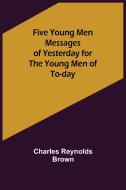 Five Young Men Messages of Yesterday for the Young Men of To-day di Charles Reynolds Brown edito da Alpha Editions