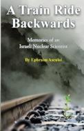 A Train Ride Backwards: Memories of an Israeli Nuclear Scientist di Ephraim Asculai edito da LIGHTNING SOURCE INC