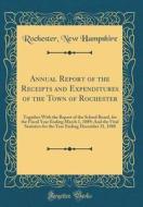 Annual Report of the Receipts and Expenditures of the Town of Rochester: Together with the Report of the School Board, for the Fiscal Year Ending Marc di Rochester New Hampshire edito da Forgotten Books