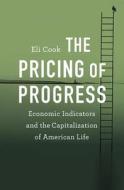 The Pricing of Progress - Economic Indicators and the Capitalization of American Life di Eli Cook edito da Harvard University Press