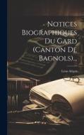 Notices Biographiques Du Gard (canton De Bagnols)... di Léon Alègre edito da LEGARE STREET PR