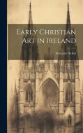 Early Christian Art in Ireland di Margaret Stokes edito da LEGARE STREET PR