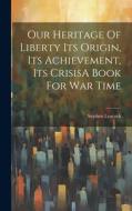 Our Heritage Of Liberty Its Origin, Its Achievement, Its CrisisA Book For War Time di Stephen Leacock edito da LEGARE STREET PR