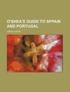 O'Shea's Guide to Sppain and Portugal di Henry O'Shea edito da Rarebooksclub.com
