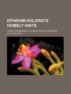 Ephraim Holding's Homely Hints; Chiefly di Old Humphrey edito da Rarebooksclub.com