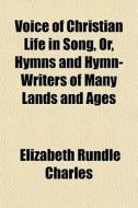 Voice Of Christian Life In Song, Or, Hymns And Hymn-writers Of Many Lands And Ages di Elizabeth Rundlee Charles edito da General Books Llc