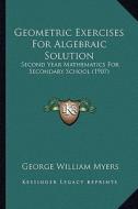 Geometric Exercises for Algebraic Solution: Second Year Mathematics for Secondary School (1907) di George William Myers edito da Kessinger Publishing