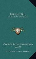 Arrah Neil: Or Times of Old (1853) di George Payne Rainsford James edito da Kessinger Publishing