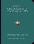 On the Classification of the Cetacea (1908) di Frederick William True edito da Kessinger Publishing