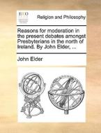 Reasons For Moderation In The Present Debates Amongst Presbyterians In The North Of Ireland. By John Elder, di John Elder edito da Gale Ecco, Print Editions