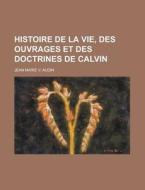 Histoire De La Vie, Des Ouvrages Et Des Doctrines De Calvin di U S Government, Jean Marie V Audin edito da Rarebooksclub.com