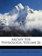Archiv Für Physiologie, Volume 26 di Physiologische Gesellschaft zu Berlin edito da Nabu Press