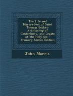 The Life and Martyrdom of Saint Thomas Becket: Archbishop of Canterbury, and Legate of the Holy See - Primary Source Edition di John Morris edito da Nabu Press