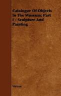 Catalogue of Objects in the Museum; Part I - Sculpture and Painting di Various edito da Ford. Press