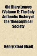 Old Diary Leaves (volume 1); The Only Authentic History Of The Theosophical Society di Henry Steel Olcott edito da General Books Llc