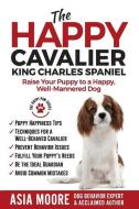 The Happy Cavalier King Charles Spaniel: Raise Your Puppy to a Happy, Well-Mannered dog di Asia Moore edito da 13 THINGS LTD