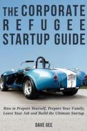 The Corporate Refugee Startup Guide: How to Prepare Yourself, Prepare Your Family, Leave Your Job and Build the Ultimate Startup. di Dave Gee edito da Createspace Independent Publishing Platform