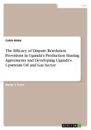 The Efficacy of Dispute Resolution Provisions in Uganda's Production Sharing Agreements and Developing Uganda's Upstream Oil and Gas Sector di Caleb Alaka edito da GRIN Verlag