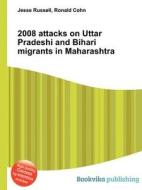 2008 Attacks On Uttar Pradeshi And Bihari Migrants In Maharashtra edito da Book On Demand Ltd.