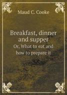 Breakfast, Dinner And Supper Or, What To Eat And How To Prepare It di Maud C Cooke edito da Book On Demand Ltd.