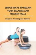 Simple Ways To Regain Your Balance And Prevent Falls: Balance Training For Seniors: Falls In Elderly di Kenny Cosgrove edito da UNICORN PUB GROUP